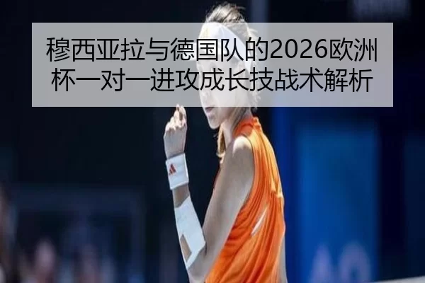 穆西亚拉与德国队的2026欧洲杯一对一进攻成长技战术解析
