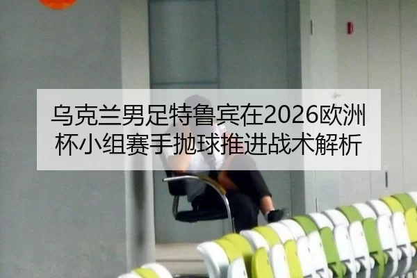 乌克兰男足特鲁宾在2026欧洲杯小组赛手抛球推进战术解析